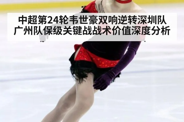 中超第24轮韦世豪双响逆转深圳队 广州队保级关键战战术价值深度分析（jiuyou game）