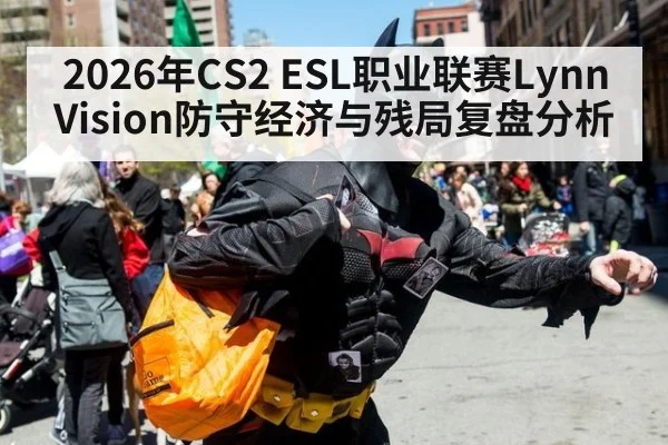 2026年CS2 ESL职业联赛Lynn Vision防守经济与残局复盘分析 - jiuyou game