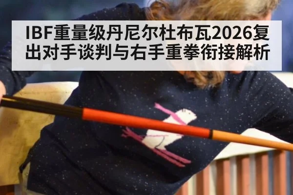 IBF重量级丹尼尔杜布瓦2026复出对手谈判与右手重拳衔接解析 - jiuyou game