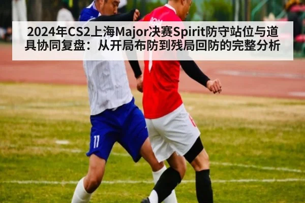 2024年CS2上海Major决赛Spirit防守站位与道具协同复盘：从开局布防到残局回防的完整分析 - jiuyou game