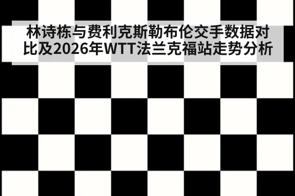 林诗栋与费利克斯勒布伦交手数据对比及2026年WTT法兰克福站走势分析
