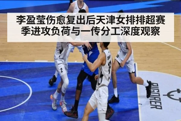 李盈莹伤愈复出后天津女排排超赛季进攻负荷与一传分工深度观察